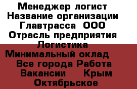 Менеджер-логист › Название организации ­ Главтрасса, ООО › Отрасль предприятия ­ Логистика › Минимальный оклад ­ 1 - Все города Работа » Вакансии   . Крым,Октябрьское